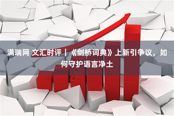 满瑞网 文汇时评｜《剑桥词典》上新引争议，如何守护语言净土